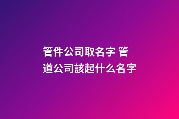 管件公司取名字 管道公司該起什么名字-第1張-公司起名-玄機派
